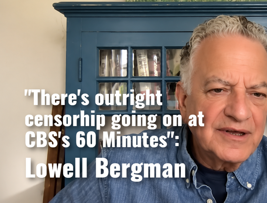 LowellBergmanEntrevista There’s outright censorhip going on at CBS’s 60 Minutes